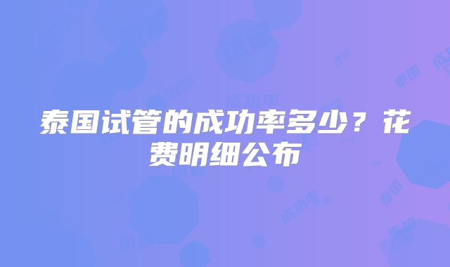 泰国试管的成功率多少？花费明细公布