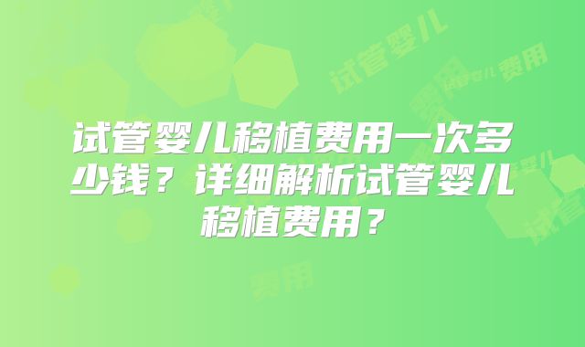 试管婴儿移植费用一次多少钱?详细解析试管婴儿移植费用?