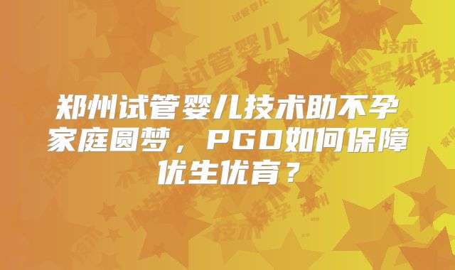 郑州试管婴儿技术助不孕家庭圆梦，PGD如何保障优生优育？