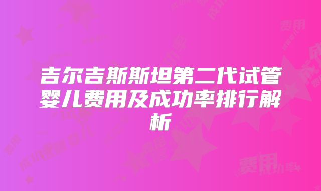 吉尔吉斯斯坦第二代试管婴儿费用及成功率排行解析