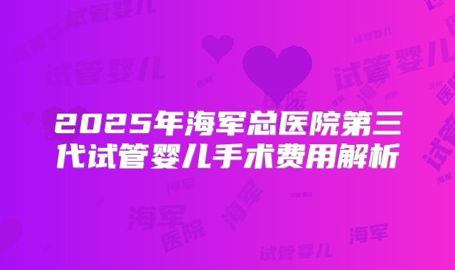2025年海军总医院第三代试管婴儿手术费用解析