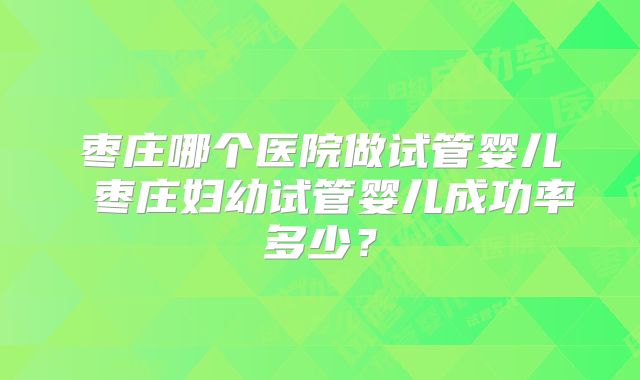 枣庄哪个医院做试管婴儿 枣庄妇幼试管婴儿成功率多少?