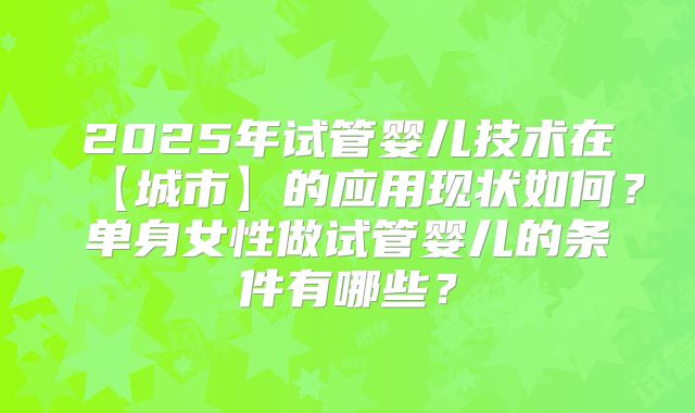 2025年试管婴儿技术在【城市】的应用现状如何？单身女性做试管婴儿的条件有哪些？