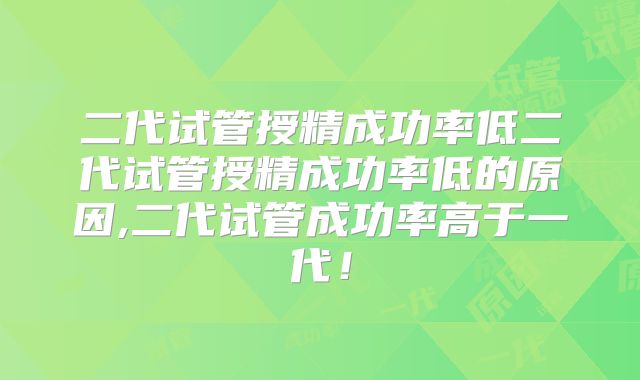 二代试管授精成功率低二代试管授精成功率低的原因,二代试管成功率高于一代!
