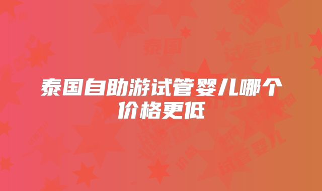 泰国自助游试管婴儿哪个价格更低