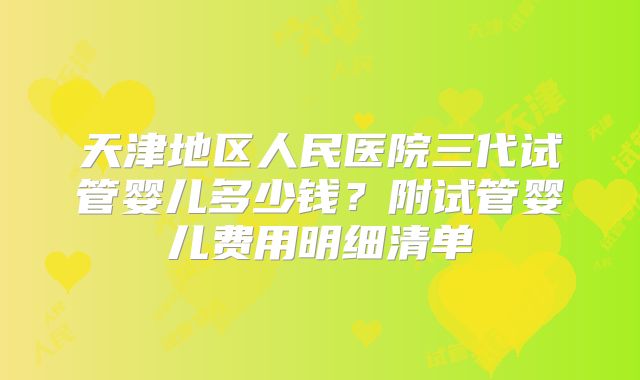 天津地区人民医院三代试管婴儿多少钱？附试管婴儿费用明细清单