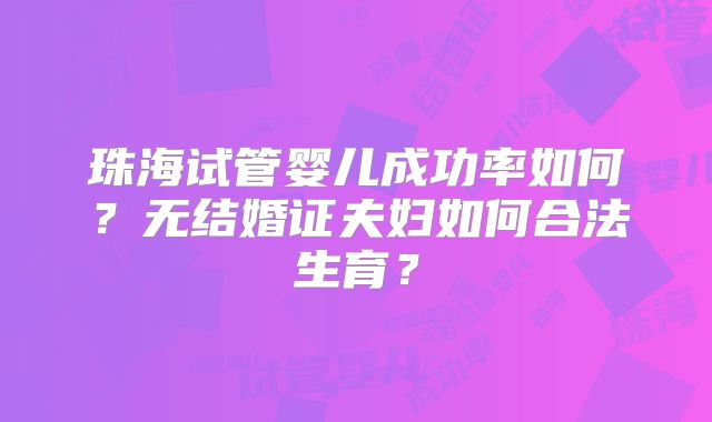 珠海试管婴儿成功率如何？无结婚证夫妇如何合法生育？