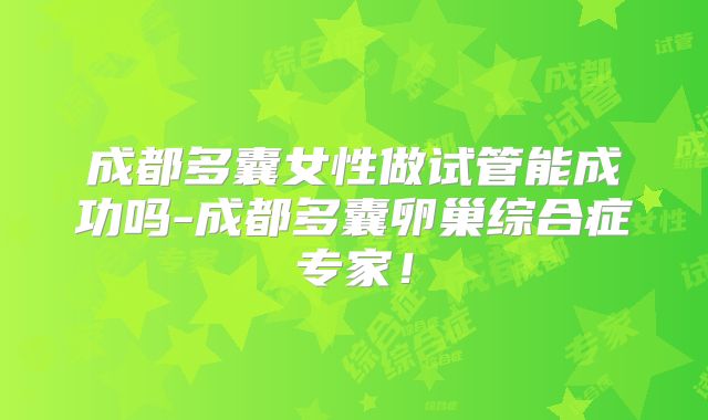 成都多囊女性做试管能成功吗-成都多囊卵巢综合症专家!