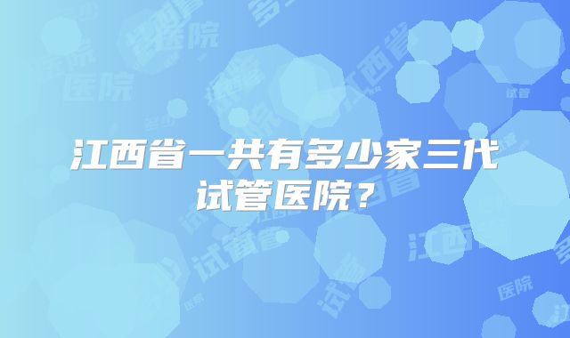 江西省一共有多少家三代试管医院？