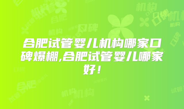 合肥试管婴儿机构哪家口碑爆棚,合肥试管婴儿哪家好!