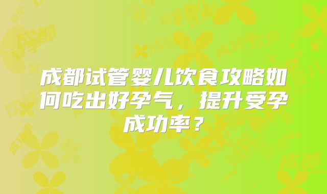 成都试管婴儿饮食攻略如何吃出好孕气,提升受孕成功率?