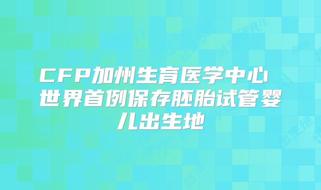 CFP加州生育医学中心 世界首例保存胚胎试管婴儿出生地