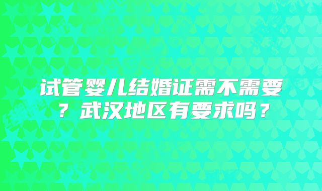 试管婴儿结婚证需不需要?武汉地区有要求吗?