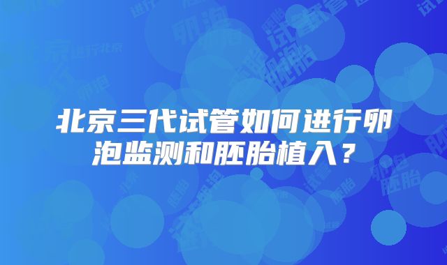 北京三代试管如何进行卵泡监测和胚胎植入?