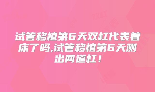 试管移植第6天双杠代表着床了吗,试管移植第6天测出两道杠!