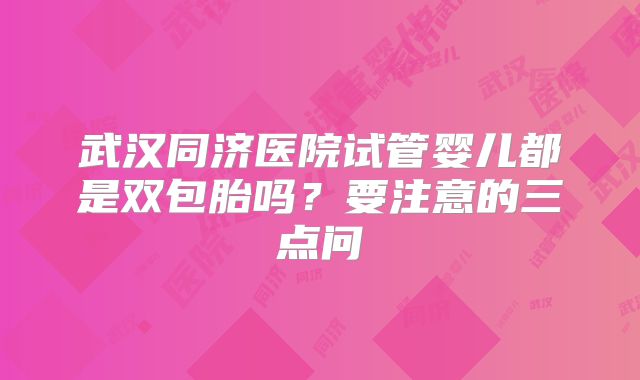 武汉同济医院试管婴儿都是双包胎吗?要注意的三点问