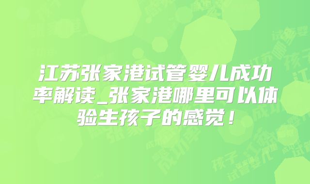 江苏张家港试管婴儿成功率解读_张家港哪里可以体验生孩子的感觉!