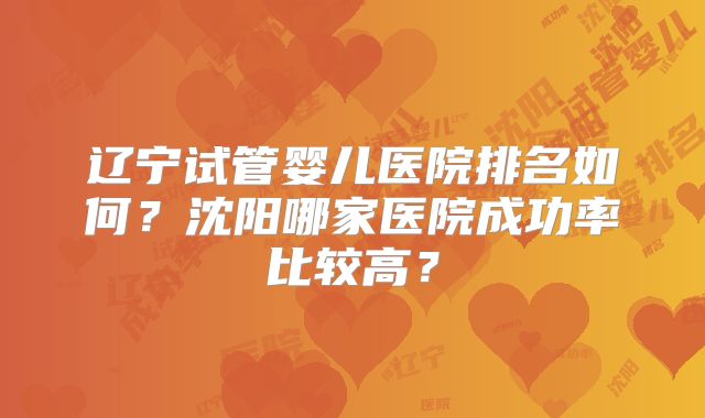 辽宁试管婴儿医院排名如何?沈阳哪家医院成功率比较高?