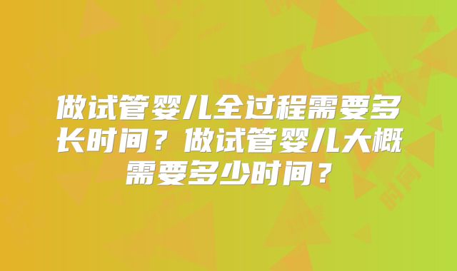 做试管婴儿全过程需要多长时间?做试管婴儿大概需要多少时间?