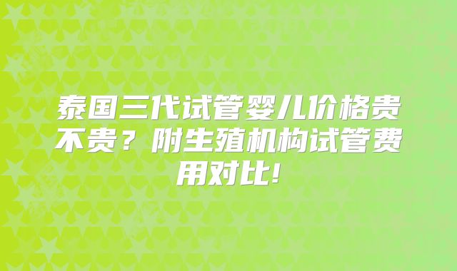 泰国三代试管婴儿价格贵不贵？附生殖机构试管费用对比!