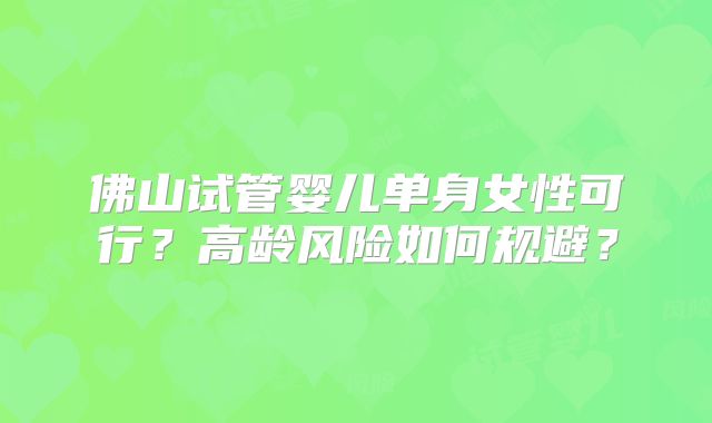 佛山试管婴儿单身女性可行?高龄风险如何规避?