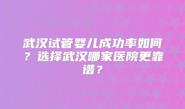 武汉试管婴儿成功率如何?选择武汉哪家医院更靠谱?