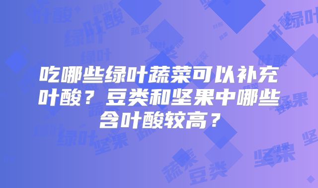 吃哪些绿叶蔬菜可以补充叶酸?豆类和坚果中哪些含叶酸较高?