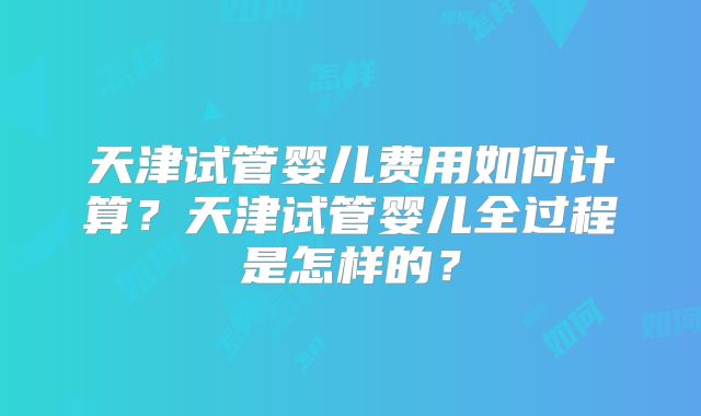 天津试管婴儿费用如何计算?天津试管婴儿全过程是怎样的?