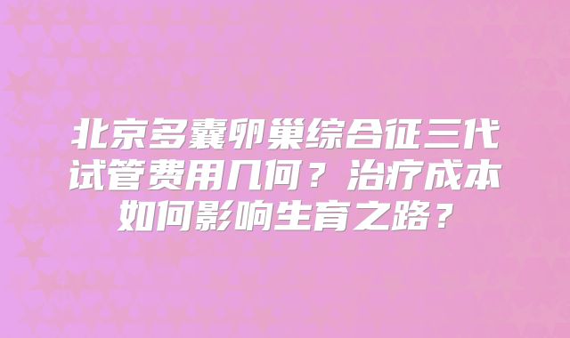 北京多囊卵巢综合征三代试管费用几何?治疗成本如何影响生育之路?