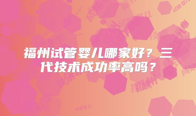 福州试管婴儿哪家好？三代技术成功率高吗？