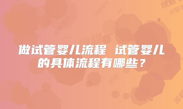 做试管婴儿流程 试管婴儿的具体流程有哪些？