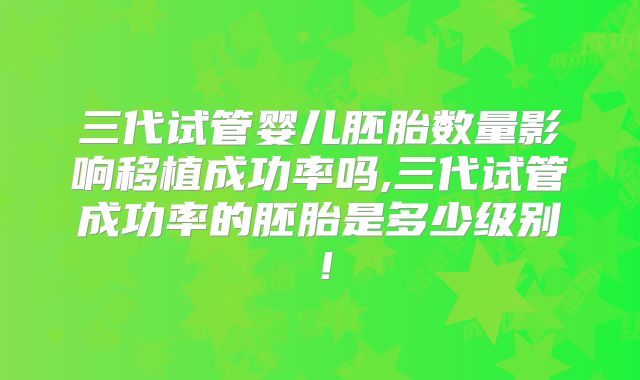 三代试管婴儿胚胎数量影响移植成功率吗,三代试管成功率的胚胎是多少级别!