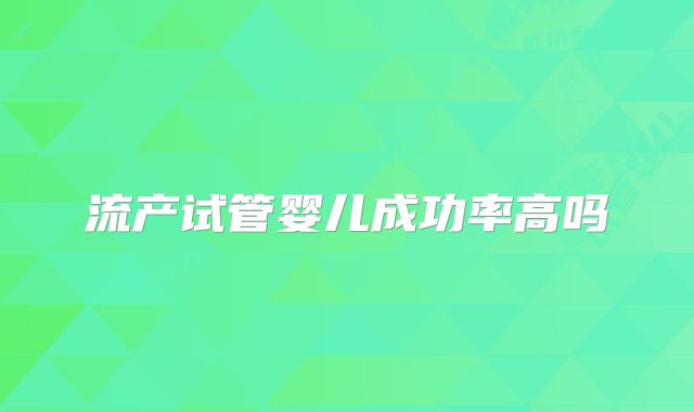 流产试管婴儿成功率高吗