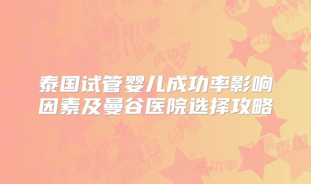 泰国试管婴儿成功率影响因素及曼谷医院选择攻略