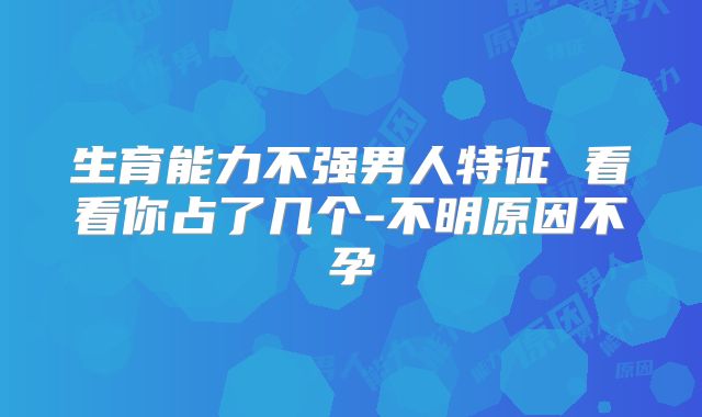 生育能力不强男人特征 看看你占了几个-不明原因不孕