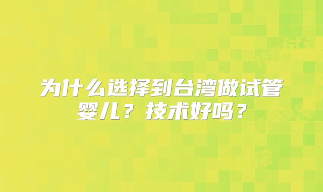 为什么选择到台湾做试管婴儿？技术好吗？