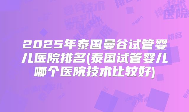 2025年泰国曼谷试管婴儿医院排名(泰国试管婴儿哪个医院技术比较好)