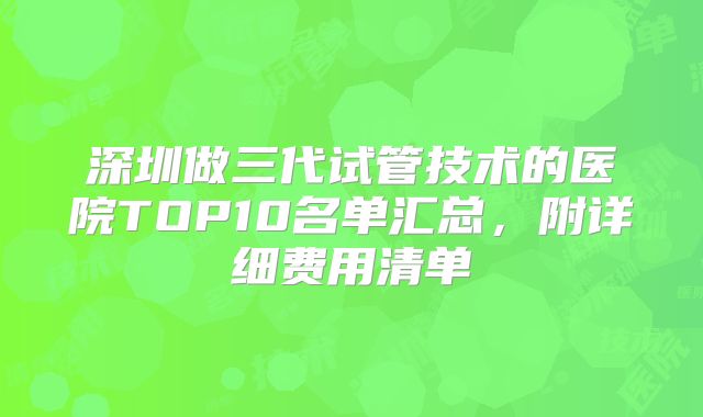 深圳做三代试管技术的医院TOP10名单汇总,附详细费用清单