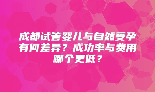 成都试管婴儿与自然受孕有何差异？成功率与费用哪个更低？