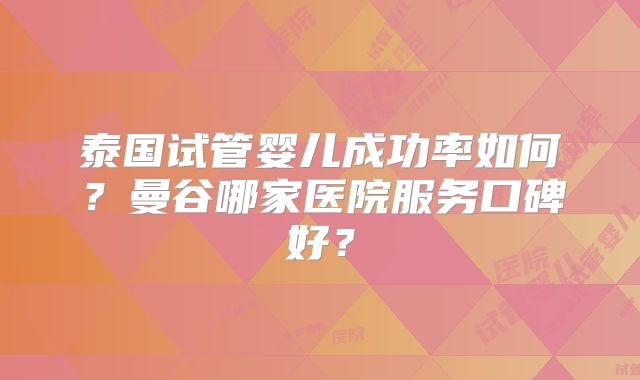 泰国试管婴儿成功率如何?曼谷哪家医院服务口碑好?
