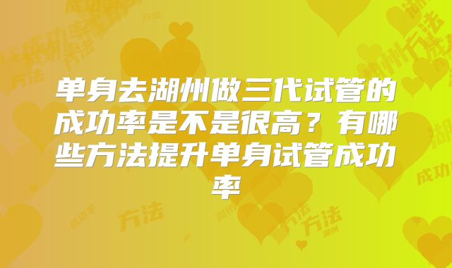 单身去湖州做三代试管的成功率是不是很高?有哪些方法提升单身试管成功率