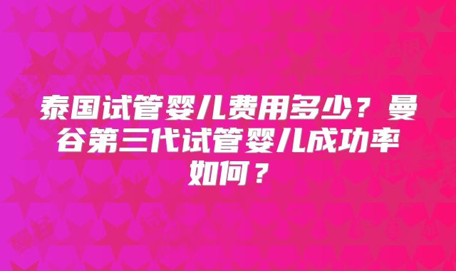 泰国试管婴儿费用多少?曼谷第三代试管婴儿成功率如何?