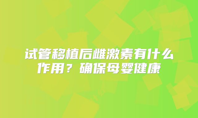 试管移植后雌激素有什么作用？确保母婴健康