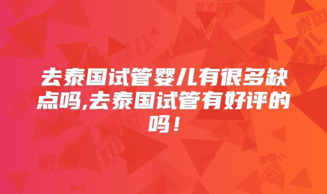 去泰国试管婴儿有很多缺点吗,去泰国试管有好评的吗！