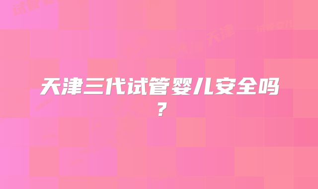 天津三代试管婴儿安全吗?