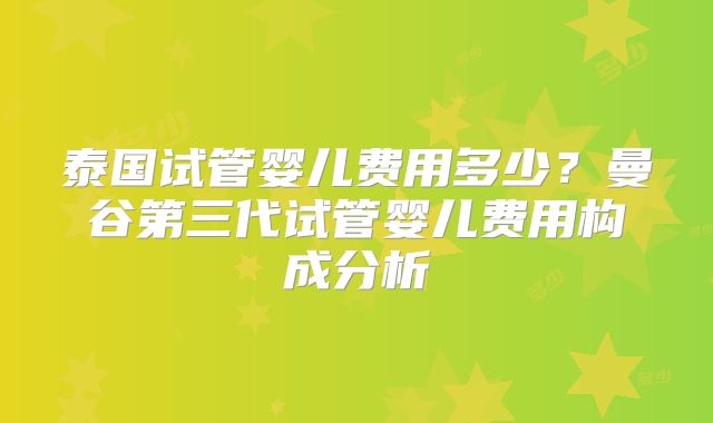泰国试管婴儿费用多少?曼谷第三代试管婴儿费用构成分析