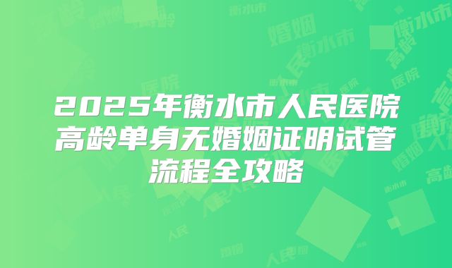 2025年衡水市人民医院高龄单身无婚姻证明试管流程全攻略