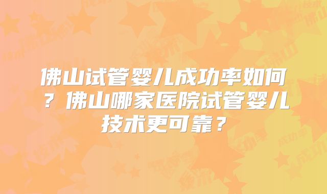 佛山试管婴儿成功率如何?佛山哪家医院试管婴儿技术更可靠?
