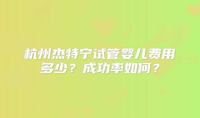 杭州杰特宁试管婴儿费用多少?成功率如何?