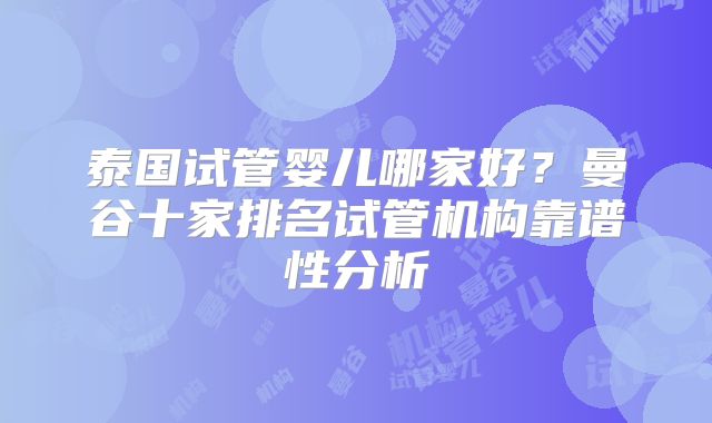 泰国试管婴儿哪家好？曼谷十家排名试管机构靠谱性分析